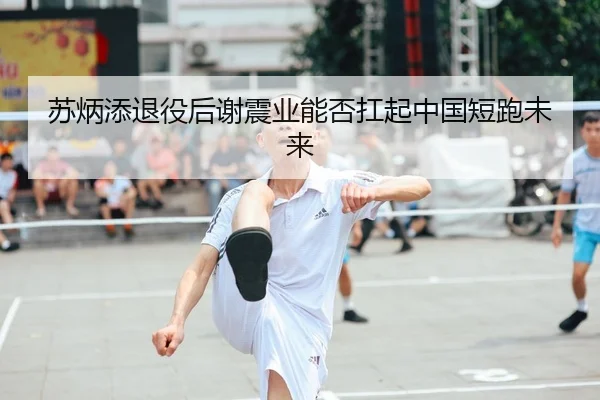 苏炳添退役后谢震业能否扛起中国短跑未来