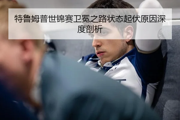 特鲁姆普世锦赛卫冕之路状态起伏原因深度剖析