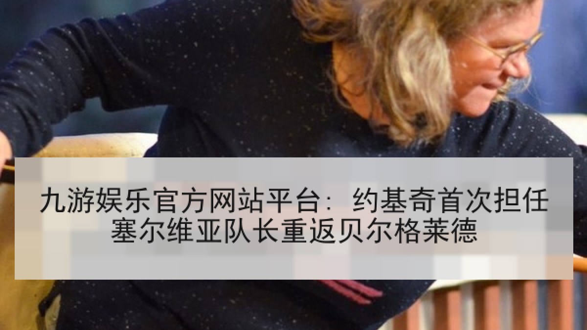 九游娱乐官方网站平台: 约基奇首次担任塞尔维亚队长重返贝尔格莱德