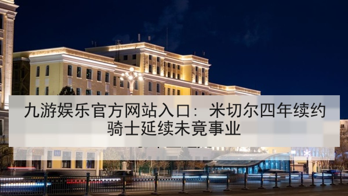 九游娱乐官方网站入口: 米切尔四年续约骑士延续未竟事业 九游娱乐官方网站入口: 米切尔四年续约骑士延续未竟事业