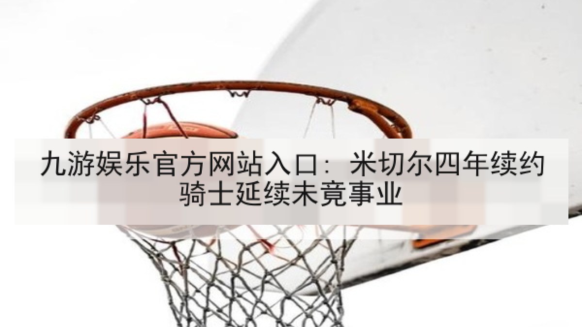 九游娱乐官方网站入口: 米切尔四年续约骑士延续未竟事业