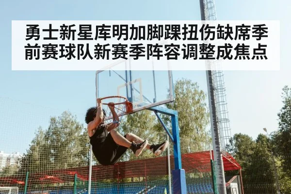 勇士新星库明加脚踝扭伤缺席季前赛球队新赛季阵容调整成焦点