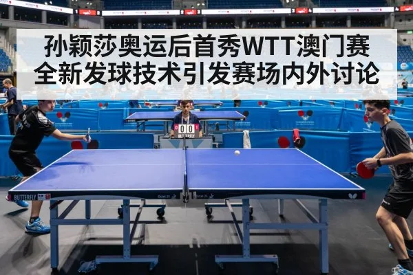 孙颖莎奥运后首秀WTT澳门赛 全新发球技术引发赛场内外讨论
