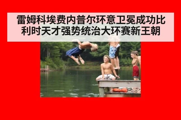 雷姆科埃费内普尔环意卫冕成功比利时天才强势统治大环赛新王朝