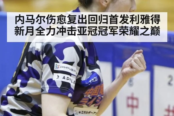 内马尔伤愈复出回归首发利雅得新月全力冲击亚冠冠军荣耀之巅