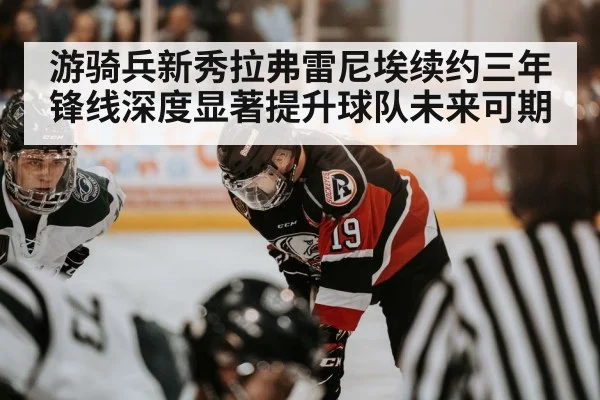 游骑兵新秀拉弗雷尼埃续约三年锋线深度显著提升球队未来可期