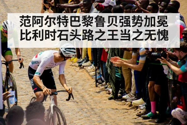 范阿尔特巴黎鲁贝强势加冕 比利时石头路之王当之无愧