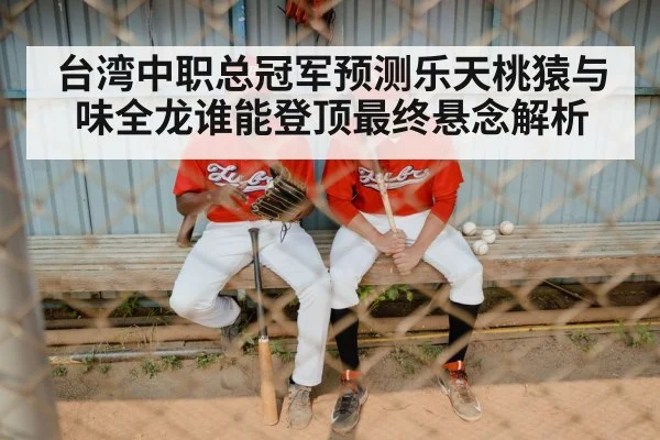 台湾中职总冠军预测乐天桃猿与味全龙谁能登顶最终悬念解析