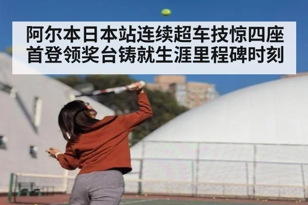 阿尔本日本站连续超车技惊四座首登领奖台铸就生涯里程碑时刻